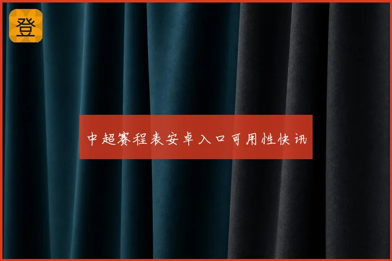 中超赛程表安卓入口可用性快讯