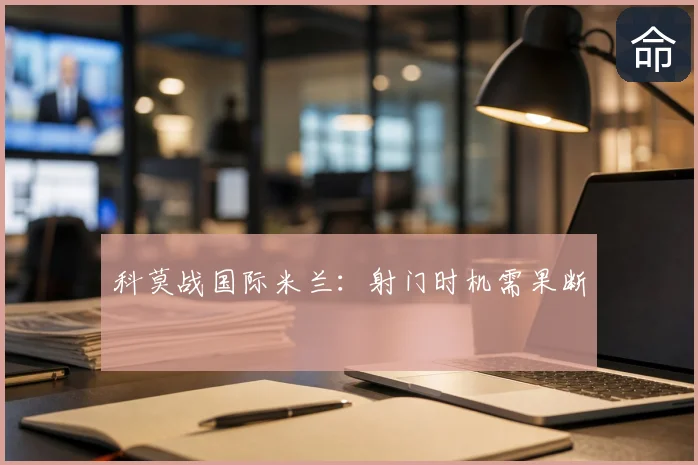 科莫战国际米兰：射门时机需果断